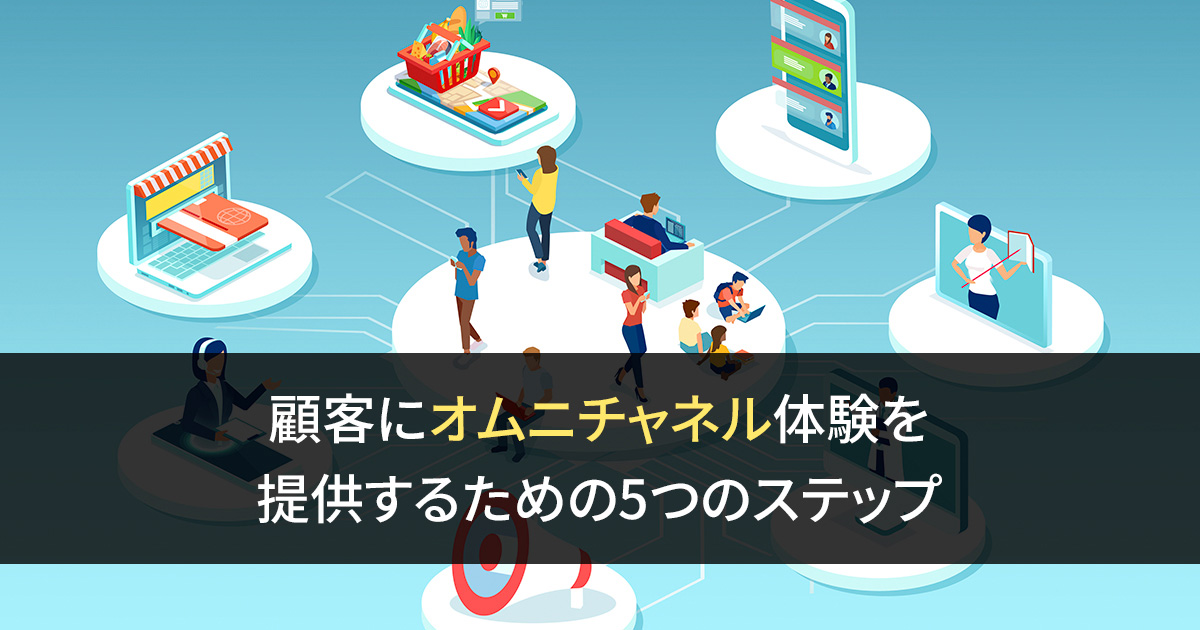 顧客にオムニチャネル体験を 提供するための5つのステップ