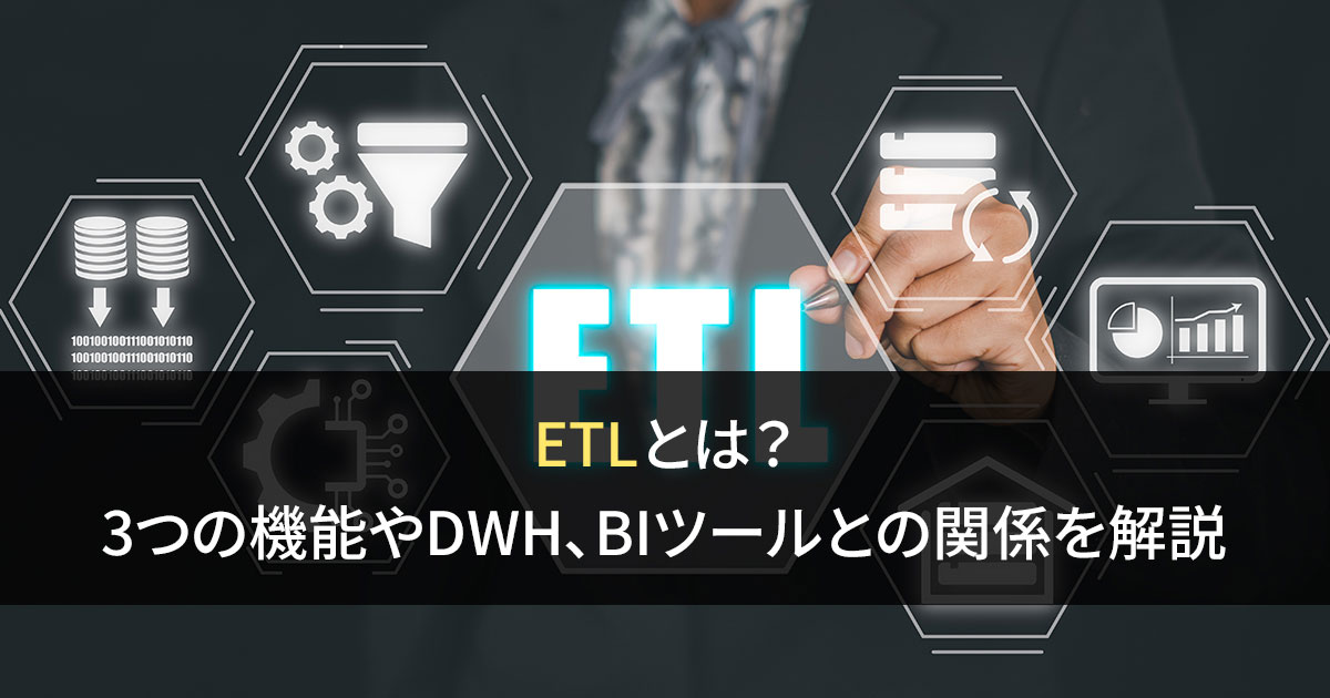 ETLとは？　3つの機能やDWH、BI ツールとの関係を解説