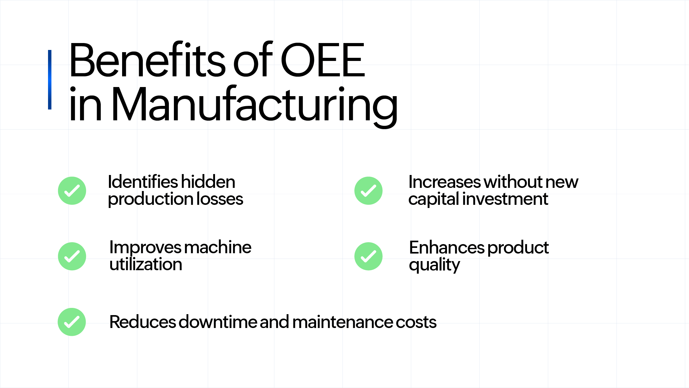 Five benefits of OEE in manufacturing Identifies hidden production losses, Improves machine utilization, Increases throughput without new capital investment, Enhances product quality, Reduces downtime and maintenance costs